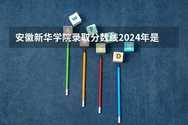 安徽新华学院录取分数线2024年是多少分(附各省录取最低分)