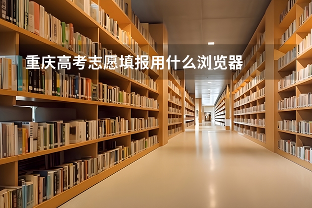 重庆高考志愿填报用什么浏览器