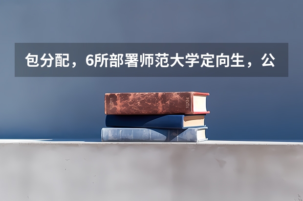 包分配,6所部署师范大学定向生,公费生学校能转专业,怎么报考?