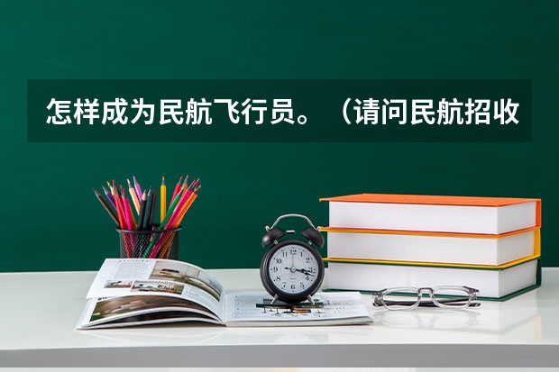 怎样成为民航飞行员。（请问民航招收飞行员的报名时间，体检时间）