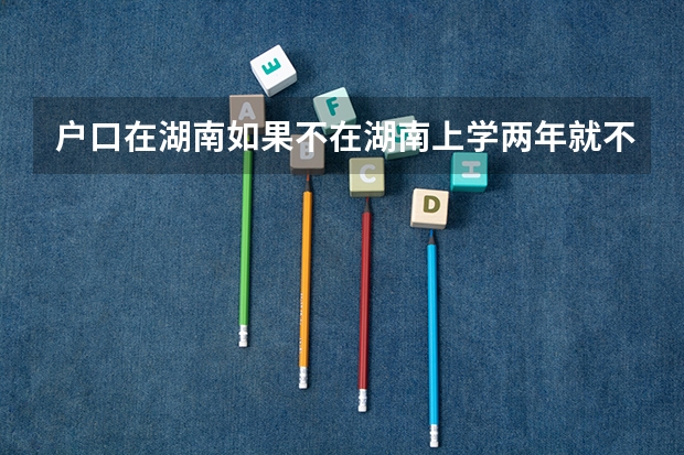户口在湖南如果不在湖南上学两年就不能参加高考吗?