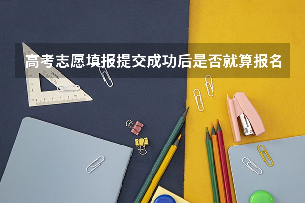 高考志愿填报提交成功后是否就算报名成功？ 高考志愿填报最后一小时系统崩溃，未填报成功责任在谁？