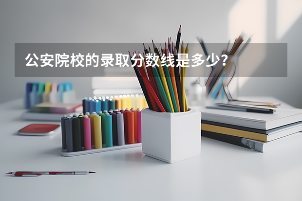 公安院校的录取分数线是多少？