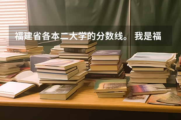 福建省各本二大学的分数线。 我是福建考生,想知道本一大学的录取分数线
