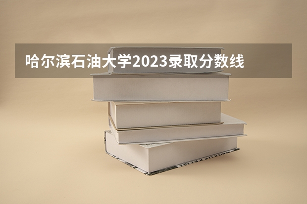 哈尔滨石油大学2023录取分数线 西南石油大学好不好