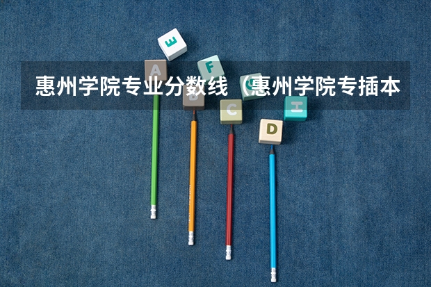 惠州学院专业分数线（惠州学院专插本分数线）