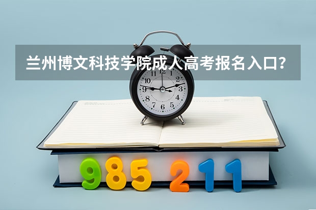兰州博文科技学院成人高考报名入口？（甘肃高考报名条件）