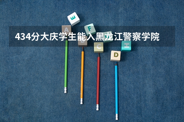 434分大庆学生能入黑龙江警察学院吗