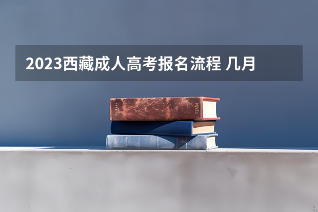 2023西藏成人高考报名流程 几月几日报名？ 西藏高考志愿填报