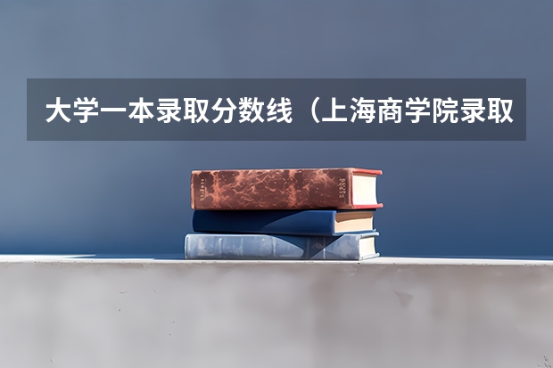 大学一本录取分数线（上海商学院录取分数线）