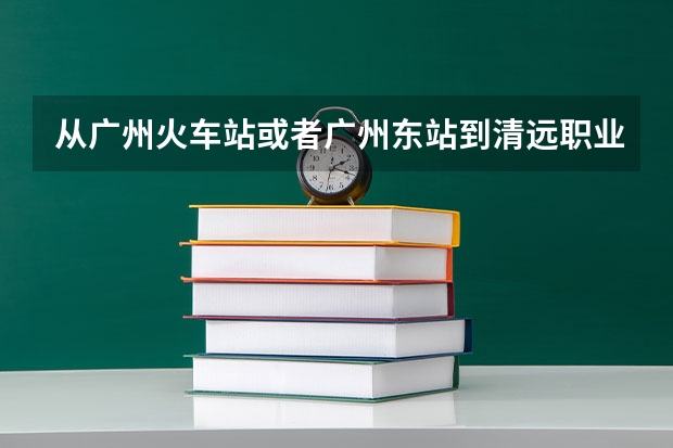 从广州火车站或者广州东站到清远职业技术学院来回要多少钱？
