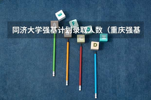 同济大学强基计划录取人数（重庆强基计划招生人数）