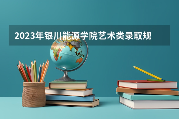 2023年银川能源学院艺术类录取规则 银川能源学院是公办还是民办