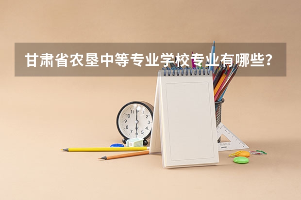 甘肃省农垦中等专业学校专业有哪些？专业介绍