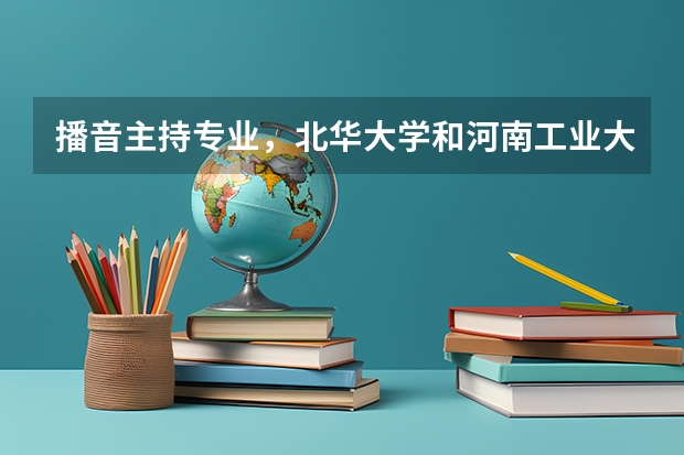 播音主持专业,北华大学和河南工业大学哪个学校好?文化课分数?