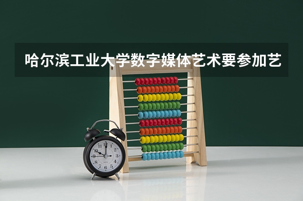 哈尔滨工业大学数字媒体艺术要参加艺考吗
