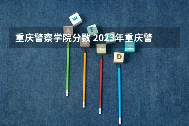 重庆警察学院分数 2023年重庆警察学院录取分数