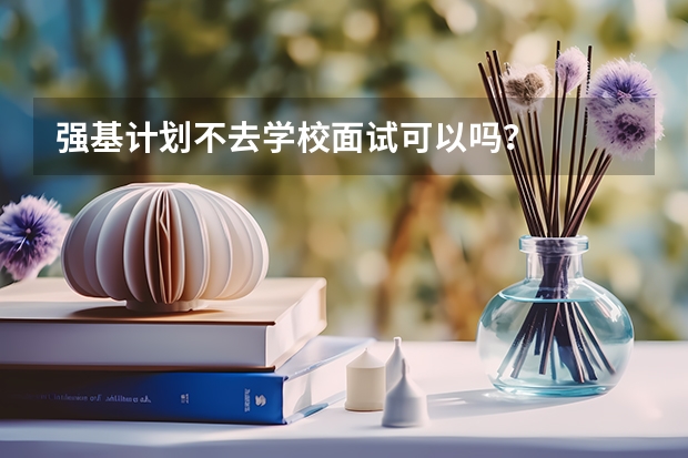 强基计划不去学校面试可以吗？