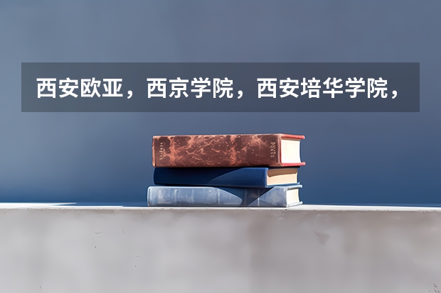 西安欧亚，西京学院，西安培华学院，哪个好？不要说都一样。