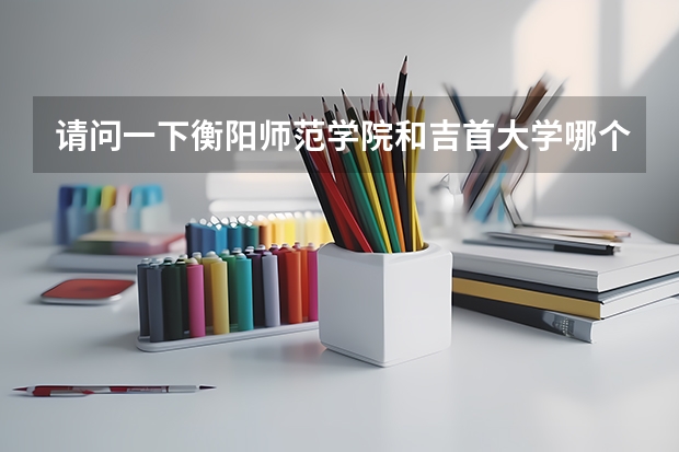 请问一下衡阳师范学院和吉首大学哪个音乐专业更好些？还有就是哪个文化专业好些？哪个环境好些 ？！