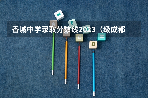 香城中学录取分数线2023（级成都市新都区香城中学录取分数线）