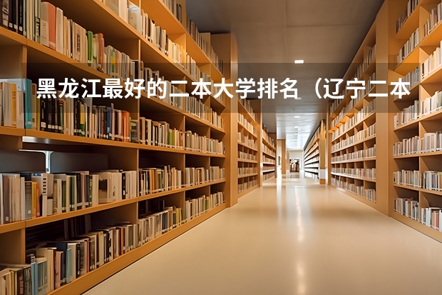 黑龙江最好的二本大学排名（辽宁二本大学最新排名）