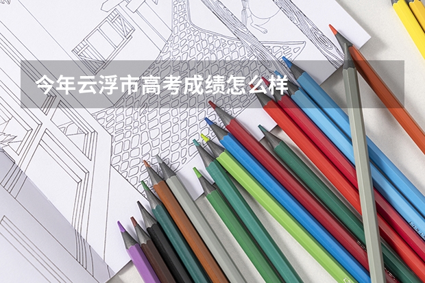 今年云浮市高考成绩怎么样
