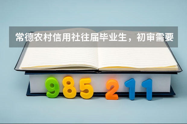 常德农村信用社往届毕业生，初审需要带什么。报名登记表和毕业生就业推荐表在哪里下载，自己填写就可以吗