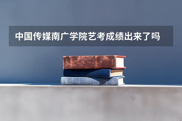 中国传媒南广学院艺考成绩出来了吗