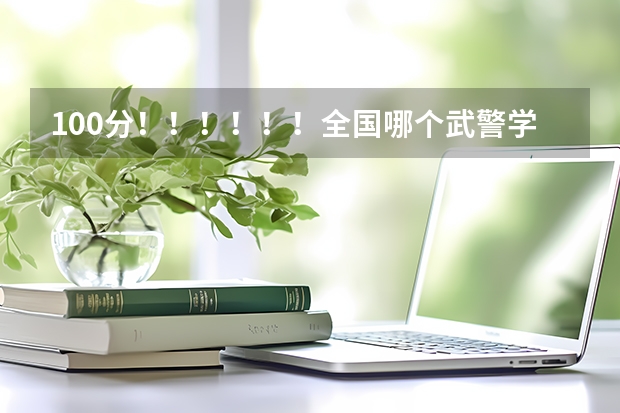 100分！！！！！！全国哪个武警学校最好？
