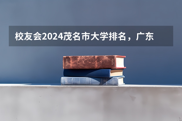 校友会2024茂名市大学排名，广东石油化工学院、广东幼师夺得首位（广东茂名石油化工学院是几本）