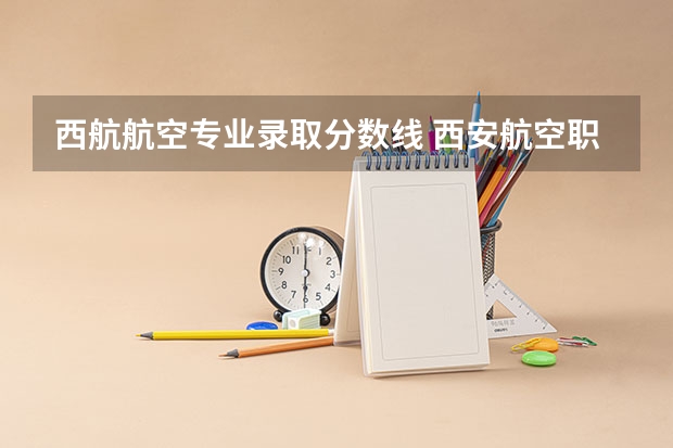 西航航空专业录取分数线 西安航空职业技术学院单招录取线