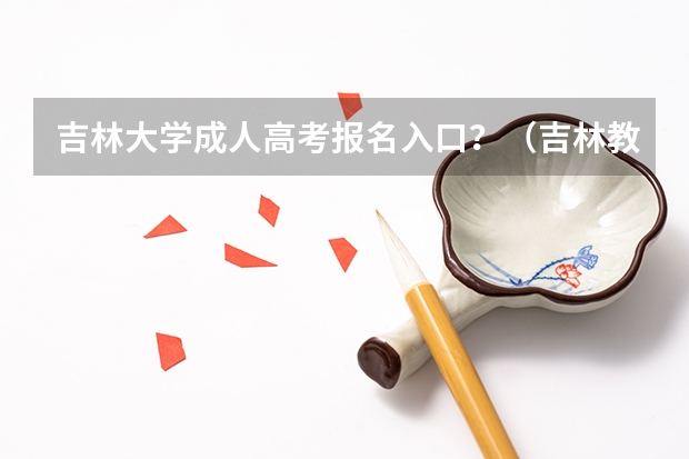吉林大学成人高考报名入口？（吉林教育考试院官网入口2023）