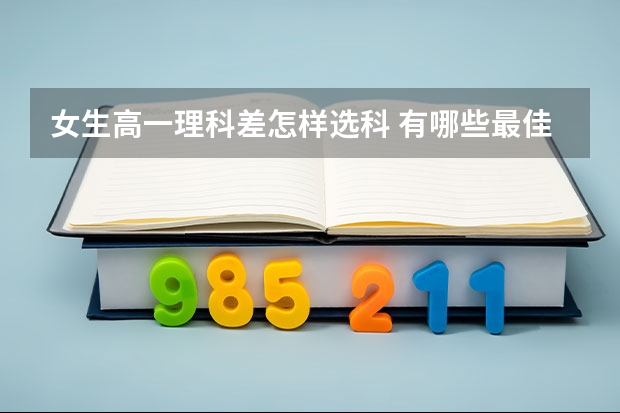 女生高一理科差怎样选科 有哪些最佳组合