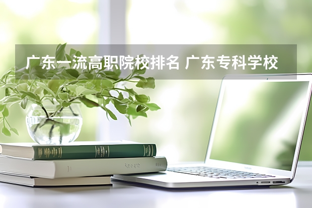 广东一流高职院校排名 广东专科学校排名榜及录取分数线