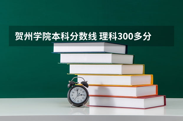 贺州学院本科分数线 理科300多分的公办大学（300多分也能上本科）