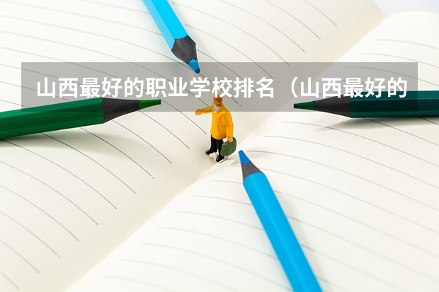 山西最好的职业学校排名（山西最好的职业学校排名前十）（山西省专科院校排名榜）