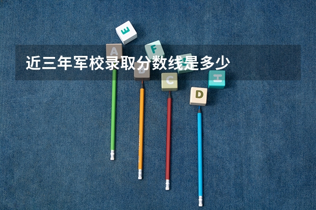 近三年军校录取分数线是多少