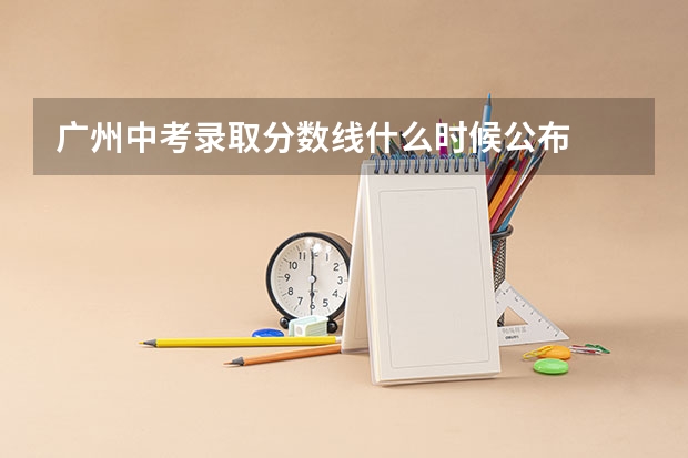 广州中考录取分数线什么时候公布