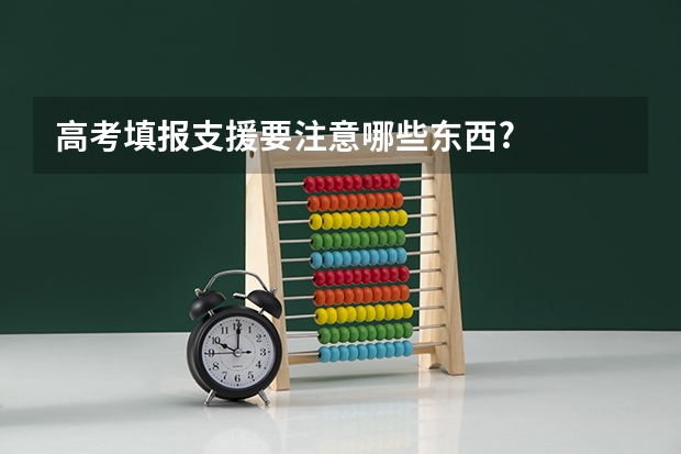 高考填报支援要注意哪些东西?...