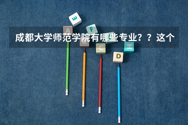 成都大学师范学院有哪些专业？？这个学校教学质量如何？？