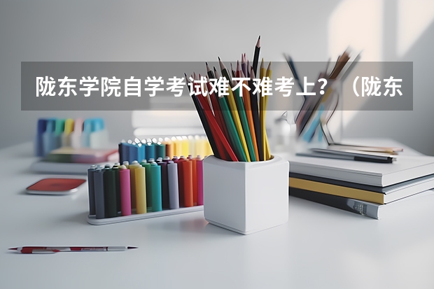 陇东学院自学考试难不难考上？（陇东学院成人高考报名入口？）
