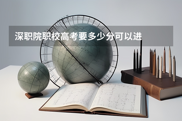 深职院职校高考要多少分可以进