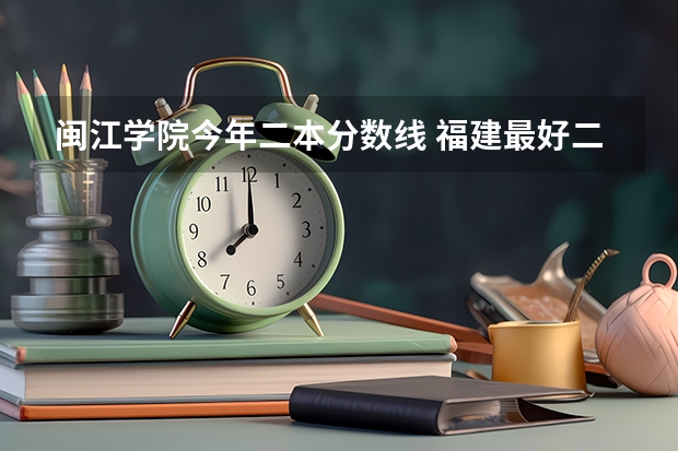 闽江学院今年二本分数线 福建最好二本大学
