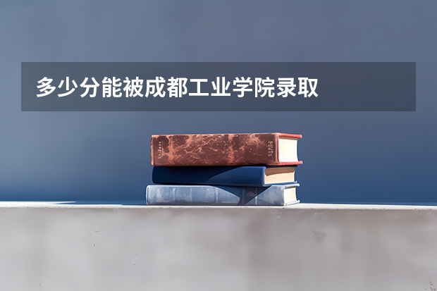 多少分能被成都工业学院录取