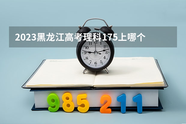 2023黑龙江高考理科175上哪个大学合适