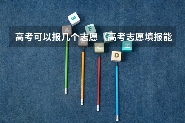 高考可以报几个志愿（高考志愿填报能填几个）
