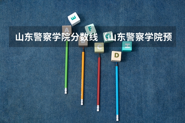 山东警察学院分数线（山东警察学院预测分数线）