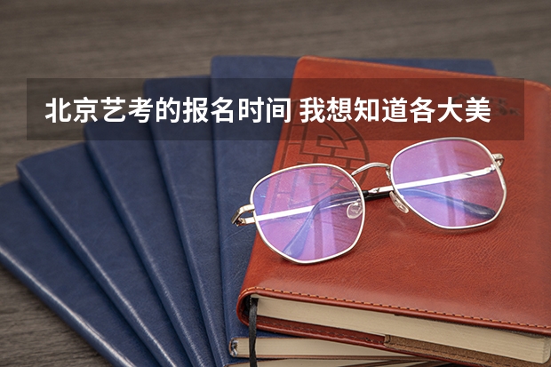 北京艺考的报名时间 我想知道各大美院的报名时间，最好以8大美院为首