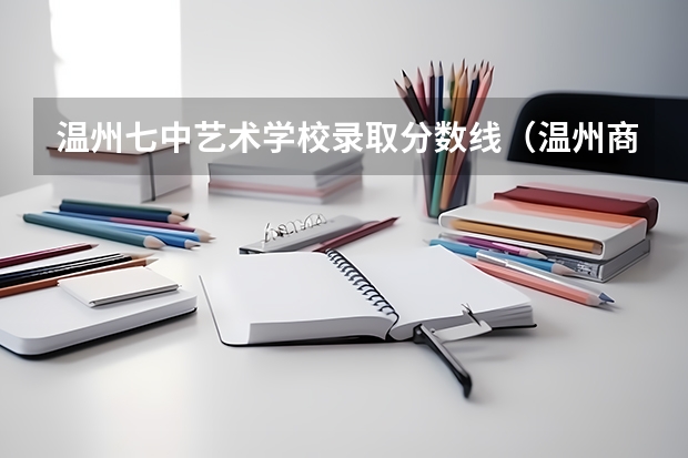 温州七中艺术学校录取分数线（温州商学院录取分数线）